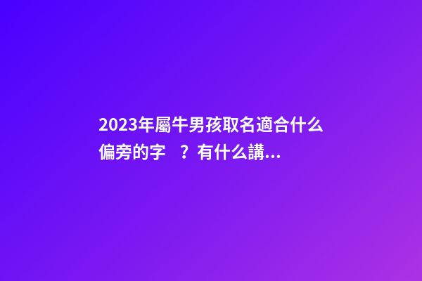 2023年屬牛男孩取名適合什么偏旁的字？有什么講究？